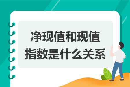 净现值和现值指数是什么关系 净现值和现值指数是什么关系