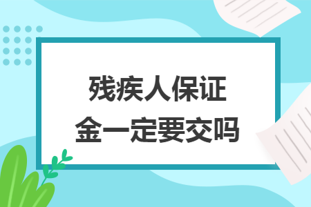 残疾人保证金一定要交吗 残疾人保证金一定要交吗