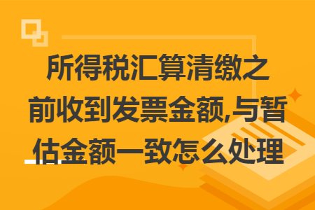 所得税汇算清缴之前收到发票金额,与暂估金额一致怎么处理