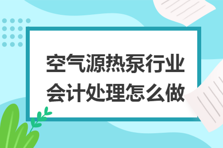 空气源热泵行业会计处理怎么做 空气源热泵行业会计处理怎么做