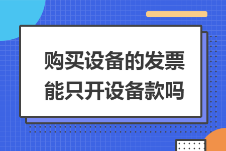 购买设备的发票能只开设备款吗