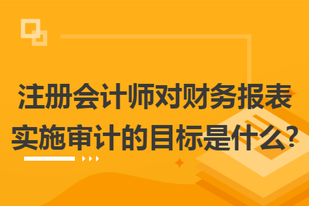 注册会计师对财务报表实施审计的目标是什么? 注册会计师对财务报表实施审计的目标是什么?