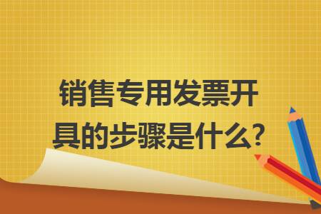 销售专用发票开具的步骤是什么?