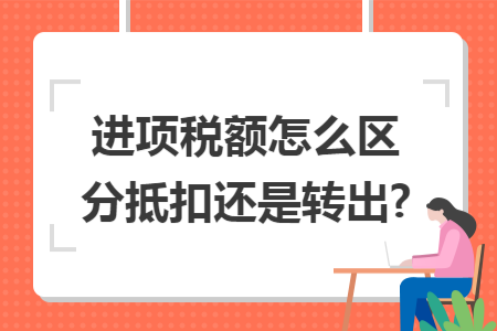 进项税额怎么区分抵扣还是转出?