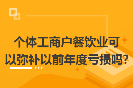 个体工商户餐饮业可以弥补以前年度亏损吗?