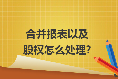 合并报表以及股权怎么处理?