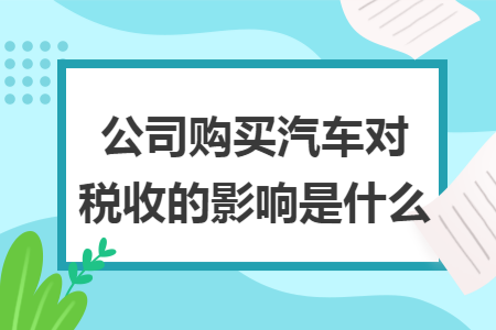 公司购买汽车对税收的影响是什么