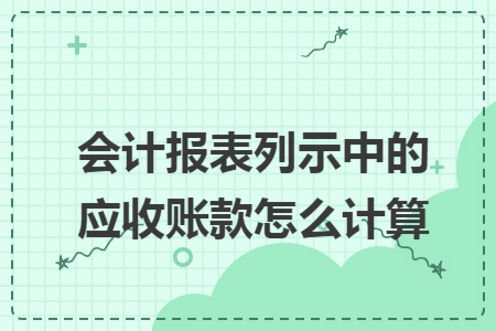 会计报表列示中的应收账款怎么计算