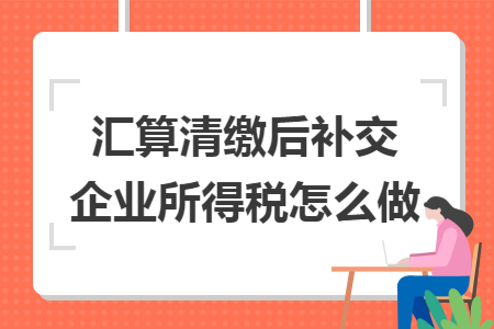 汇算清缴后补交企业所得税怎么做
