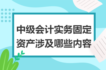 中级会计实务固定资产涉及哪些内容