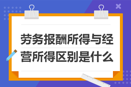 劳务报酬所得与经营所得区别是什么 劳务报酬所得与经营所得区别是什么