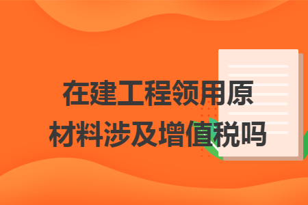 在建工程领用原材料涉及增值税吗