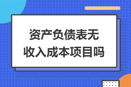 资产负债表无收入成本项目吗 资产负债表无收入成本项目吗