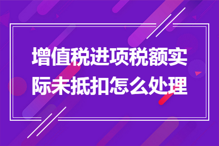 增值税进项税额实际未抵扣怎么处理 增值税进项税额实际未抵扣怎么处理