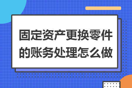 固定资产更换零件的账务处理怎么做