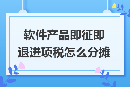 软件产品即征即退进项税怎么分摊