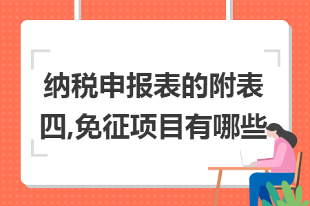 纳税申报表的附表四,免征项目有哪些 纳税申报表的附表四,免征项目有哪些