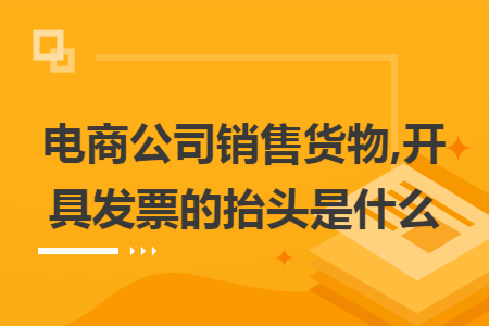 电商公司销售货物,开具发票的抬头是什么