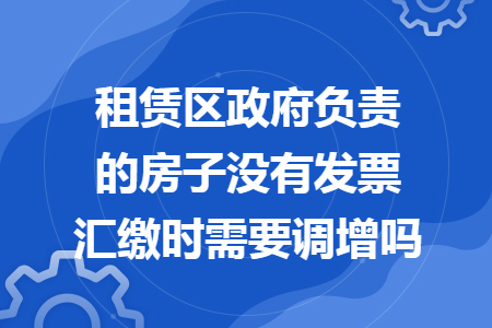 租赁区政府负责的房子没有发票汇缴时需要调增吗