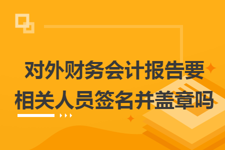 对外财务会计报告要相关人员签名并盖章吗