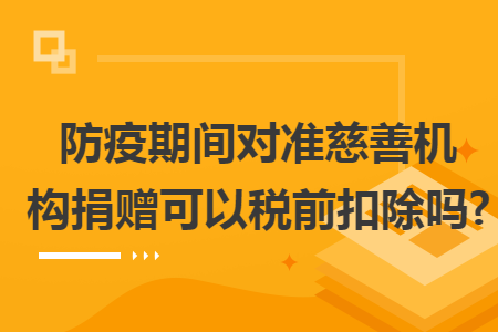 防疫期间对准慈善机构捐赠可以税前扣除吗?