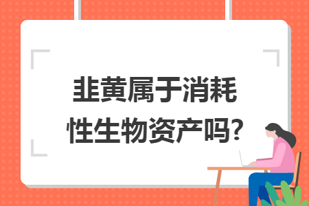 韭黄属于消耗性生物资产吗?
