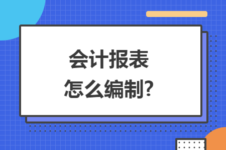 会计报表怎么编制?