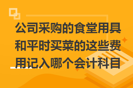 公司采购的食堂用具和平时买菜的这些费用记入哪个会计科目