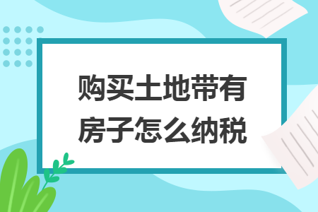 购买土地带有房子怎么纳税