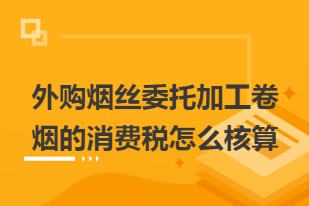 外购烟丝委托加工卷烟的消费税怎么核算