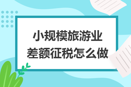 小规模旅游业差额征税怎么做