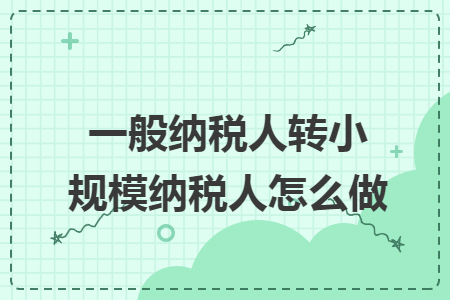 一般纳税人转小规模纳税人怎么做