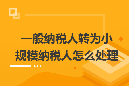一般纳税人转为小规模纳税人怎么处理