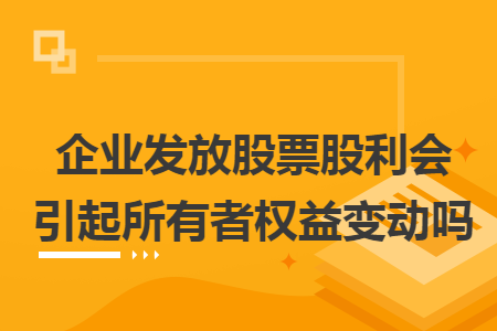企业发放股票股利会引起所有者权益变动吗