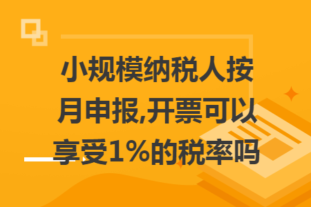 小规模纳税人按月申报,开票可以享受1%的税率吗 小规模纳税人按月申报,开票可以享受1%的税率吗