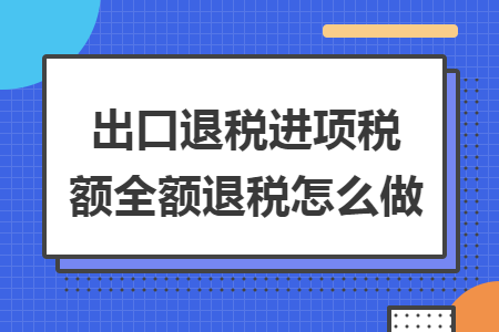 出口退税进项税额全额退税怎么做