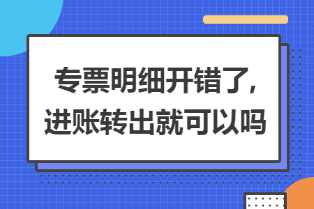 专票明细开错了,进账转出就可以吗 专票明细开错了,进账转出就可以吗