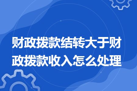 财政拨款结转大于财政拨款收入怎么处理