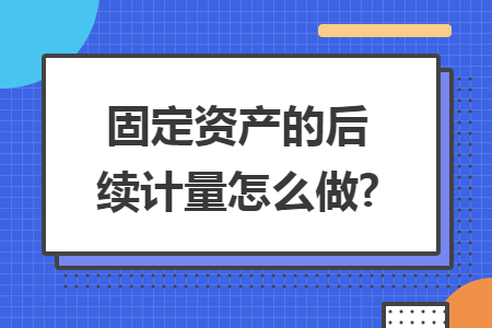 固定资产的后续计量怎么做? 固定资产的后续计量怎么做?