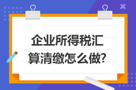 企业所得税汇算清缴怎么做?