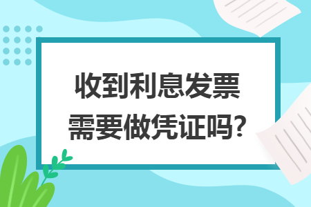 收到利息发票需要做凭证吗?