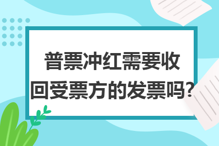 普票冲红需要收回受票方的发票吗? 普票冲红需要收回受票方的发票吗?