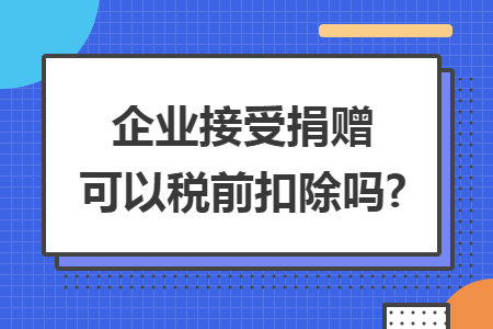 企业接受捐赠可以税前扣除吗?