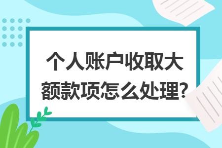 个人账户收取大额款项怎么处理?