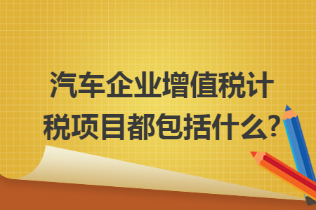 汽车企业增值税计税项目都包括什么?