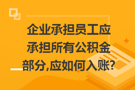 企业承担员工应承担所有公积金部分,应如何入账?