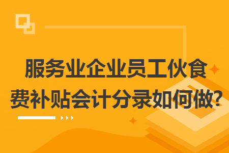 服务业企业员工伙食费补贴会计分录如何做? 服务业企业员工伙食费补贴会计分录如何做?