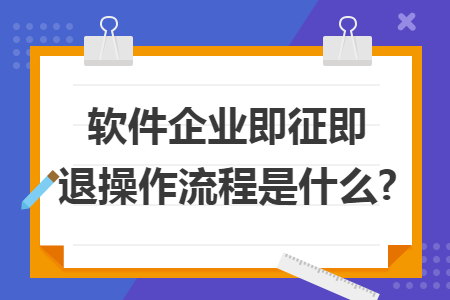 软件企业即征即退操作流程是什么?