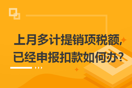 上月多计提销项税额,已经申报扣款如何办?