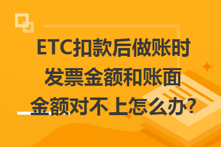 ETC扣款后做账时发票金额和账面金额对不上怎么办?